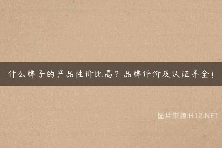 什么牌子的产品性价比高？品牌评价及认证齐全！