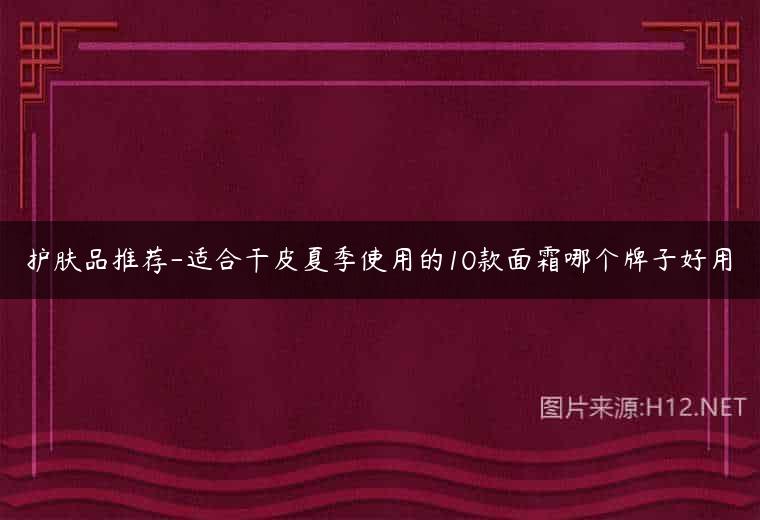 护肤品推荐-适合干皮夏季使用的10款面霜哪个牌子好用