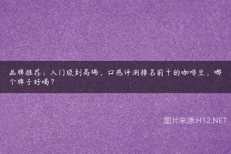 品牌推荐：入门级到高端，口感评测排名前十的咖啡豆，哪个牌子好喝？