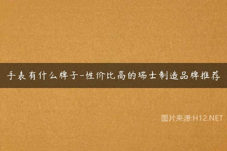 手表有什么牌子-性价比高的瑞士制造品牌推荐