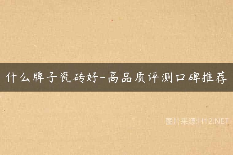 什么牌子瓷砖好-高品质评测口碑推荐