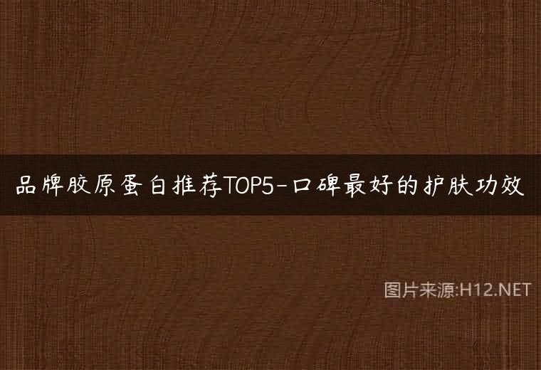 品牌胶原蛋白推荐TOP5-口碑最好的护肤功效