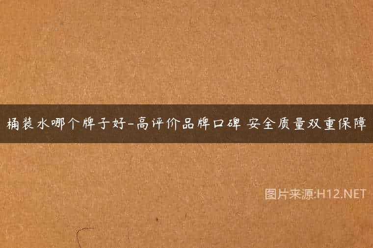 桶装水哪个牌子好-高评价品牌口碑 安全质量双重保障
