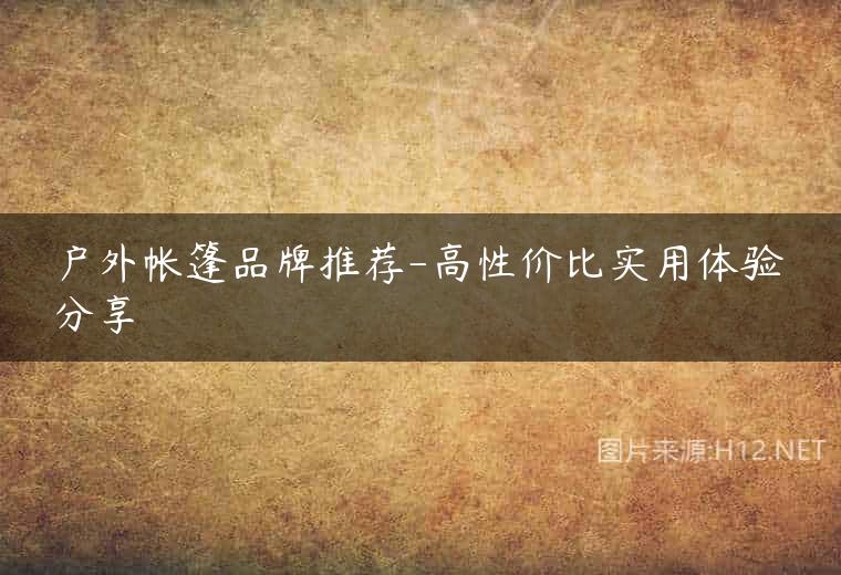 户外帐篷品牌推荐-高性价比实用体验分享