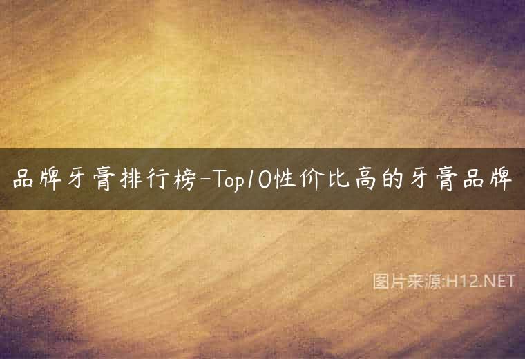 品牌牙膏排行榜-Top10性价比高的牙膏品牌