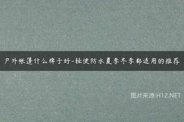 户外帐篷什么牌子好-轻便防水夏季冬季都适用的推荐