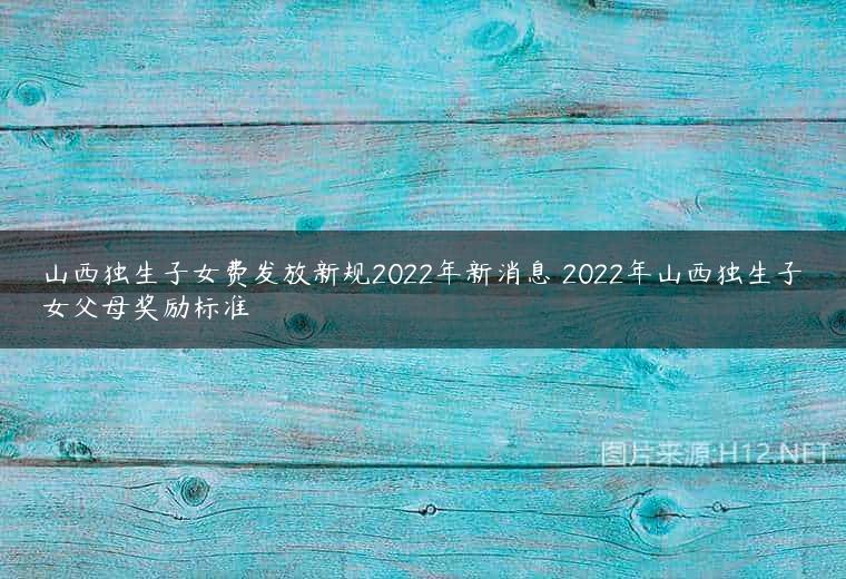 山西独生子女费发放新规2022年新消息 2022年山西独生子女父母奖励标准