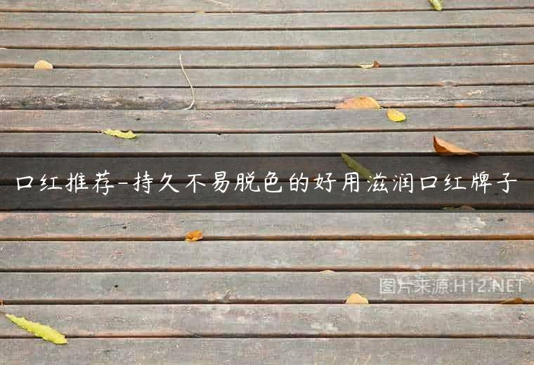 口红推荐-持久不易脱色的好用滋润口红牌子