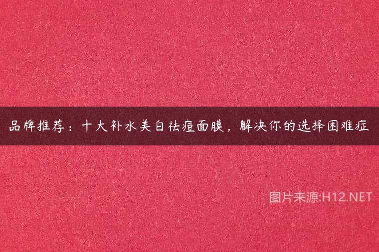 品牌推荐：十大补水美白祛痘面膜，解决你的选择困难症