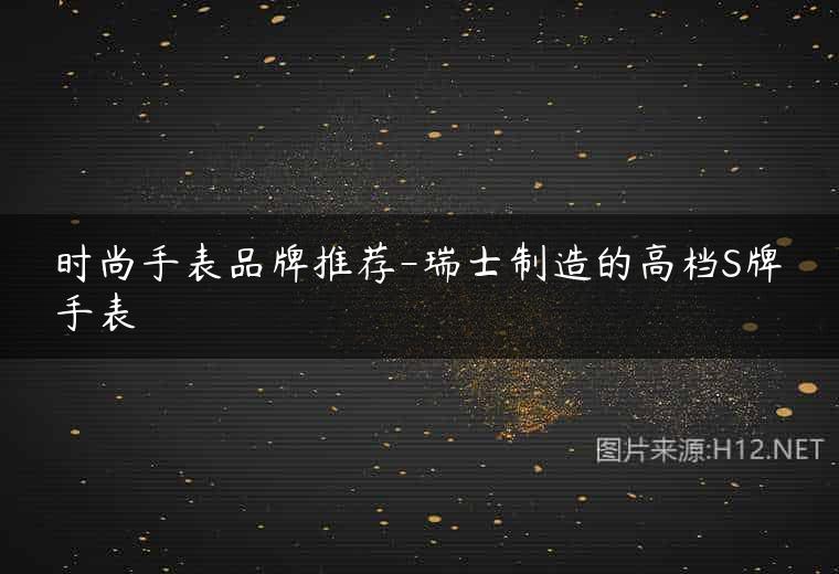 时尚手表品牌推荐-瑞士制造的高档S牌手表