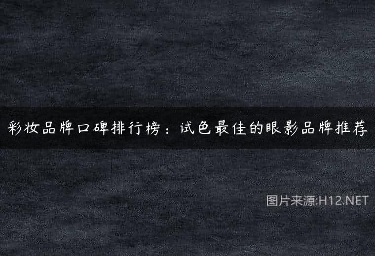 彩妆品牌口碑排行榜：试色最佳的眼影品牌推荐