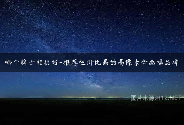 哪个牌子相机好-推荐性价比高的高像素全画幅品牌