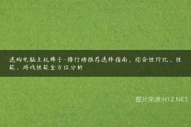 选购电脑主机牌子-排行榜推荐选择指南，综合性价比、性能、游戏性能全方位分析