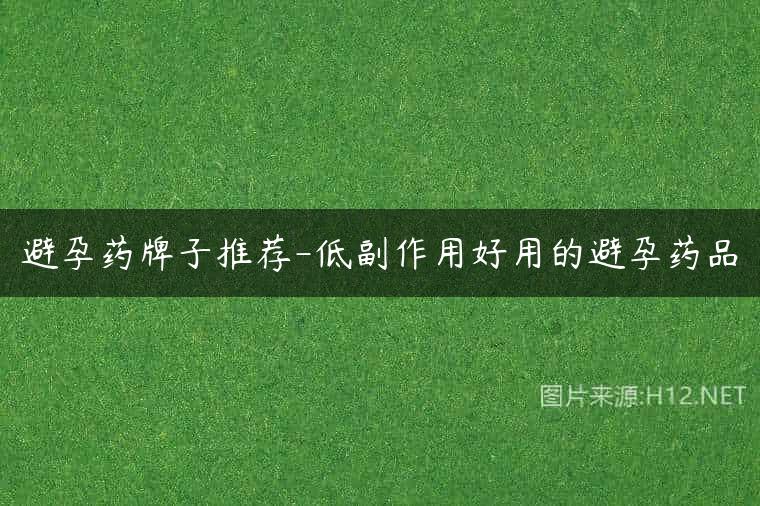 避孕药牌子推荐-低副作用好用的避孕药品