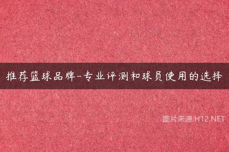 推荐篮球品牌-专业评测和球员使用的选择