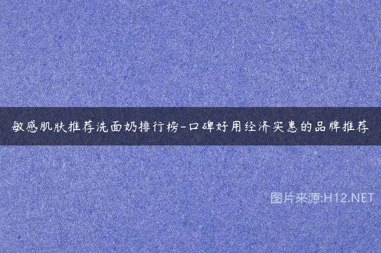 敏感肌肤推荐洗面奶排行榜-口碑好用经济实惠的品牌推荐