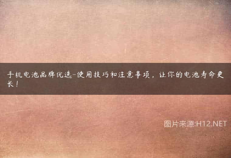 手机电池品牌优选-使用技巧和注意事项，让你的电池寿命更长！