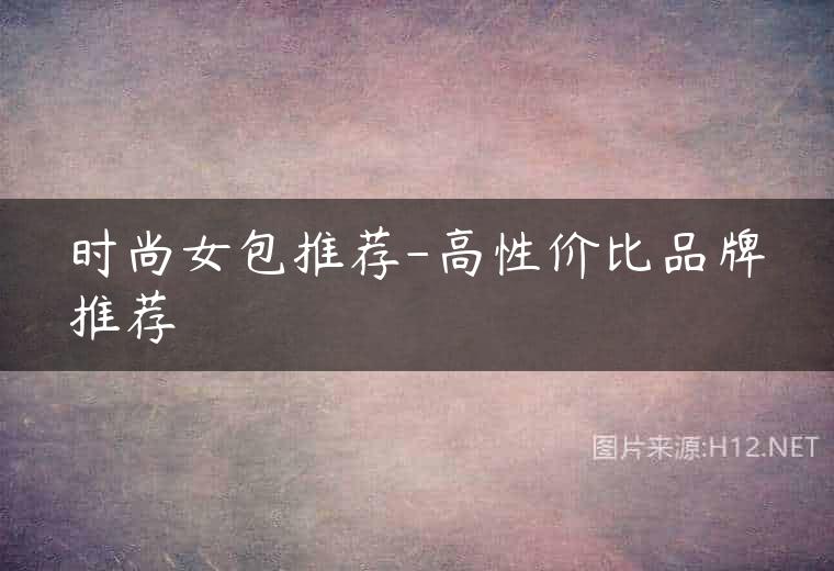时尚女包推荐-高性价比品牌推荐