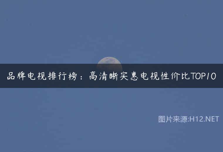 品牌电视排行榜：高清晰实惠电视性价比TOP10