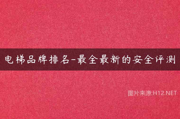 电梯品牌排名-最全最新的安全评测