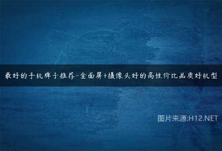 最好的手机牌子推荐-全面屏+摄像头好的高性价比品质好机型