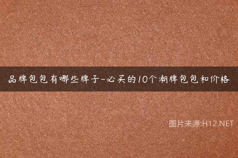 品牌包包有哪些牌子-必买的10个潮牌包包和价格