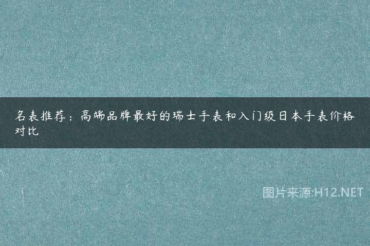 名表推荐：高端品牌最好的瑞士手表和入门级日本手表价格对比