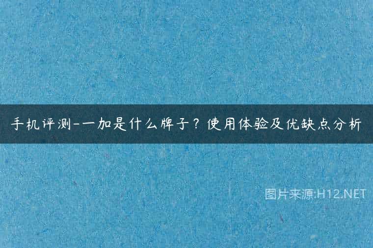 手机评测-一加是什么牌子？使用体验及优缺点分析