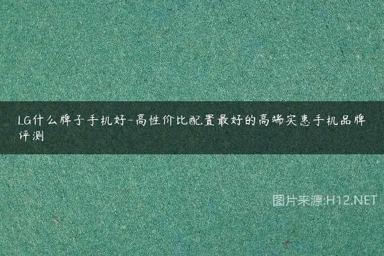 LG什么牌子手机好-高性价比配置最好的高端实惠手机品牌评测
