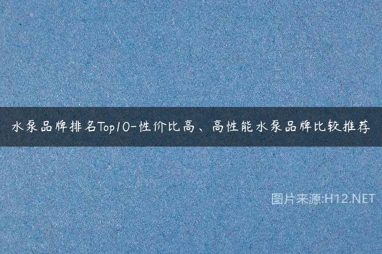 水泵品牌排名Top10-性价比高、高性能水泵品牌比较推荐