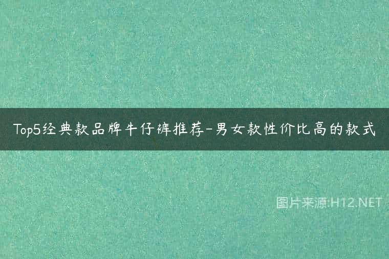 Top5经典款品牌牛仔裤推荐-男女款性价比高的款式