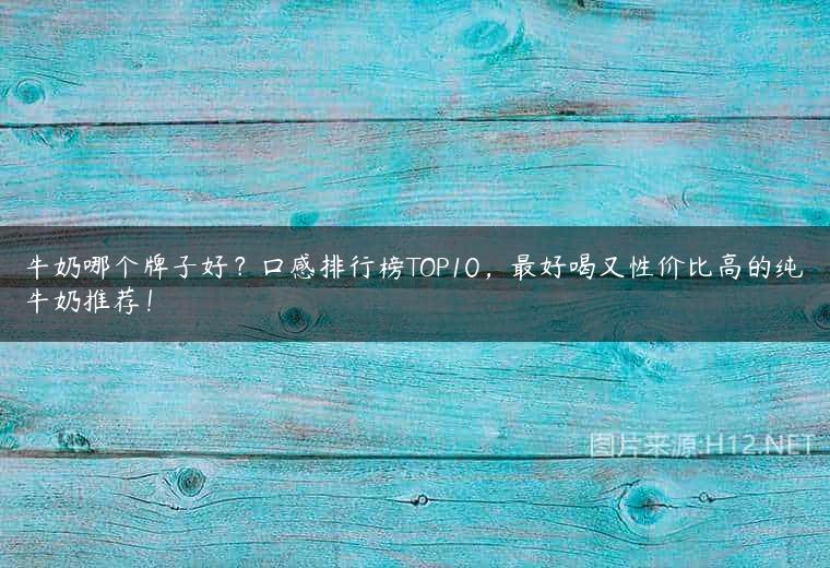 牛奶哪个牌子好？口感排行榜TOP10，最好喝又性价比高的纯牛奶推荐！