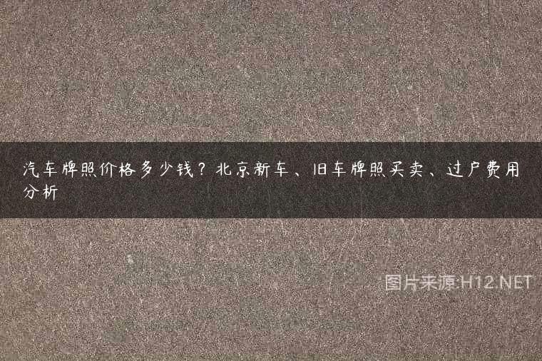 汽车牌照价格多少钱？北京新车、旧车牌照买卖、过户费用分析