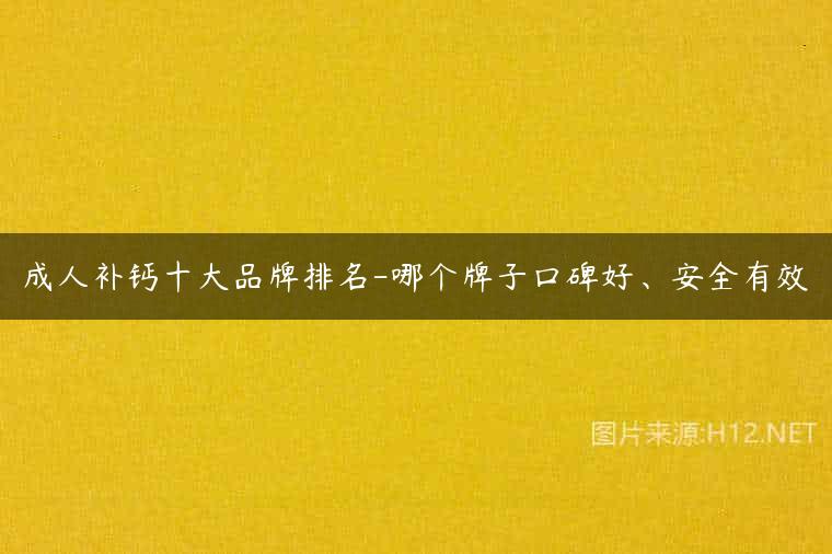成人补钙十大品牌排名-哪个牌子口碑好、安全有效