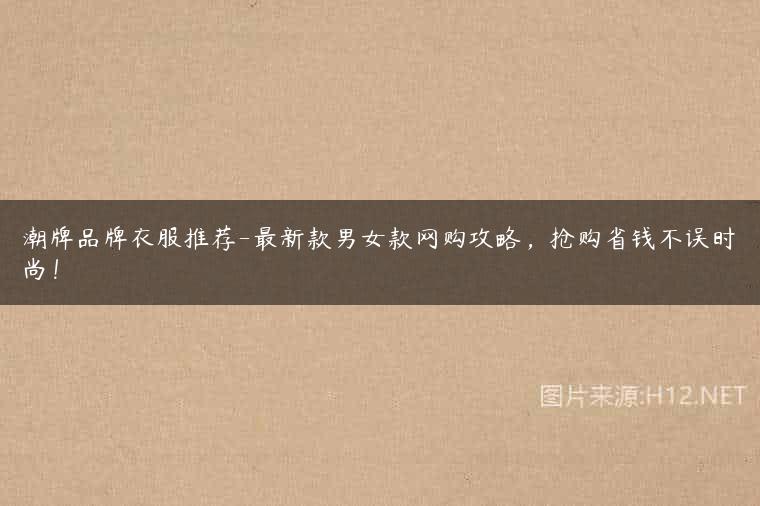 潮牌品牌衣服推荐-最新款男女款网购攻略，抢购省钱不误时尚！