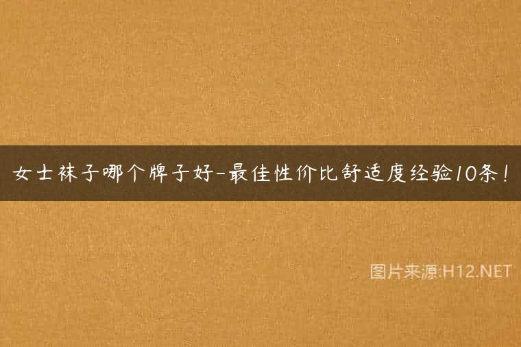 女士袜子哪个牌子好-最佳性价比舒适度经验10条！