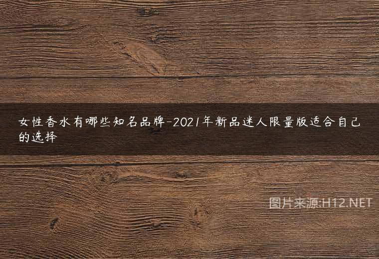 女性香水有哪些知名品牌-2021年新品迷人限量版适合自己的选择