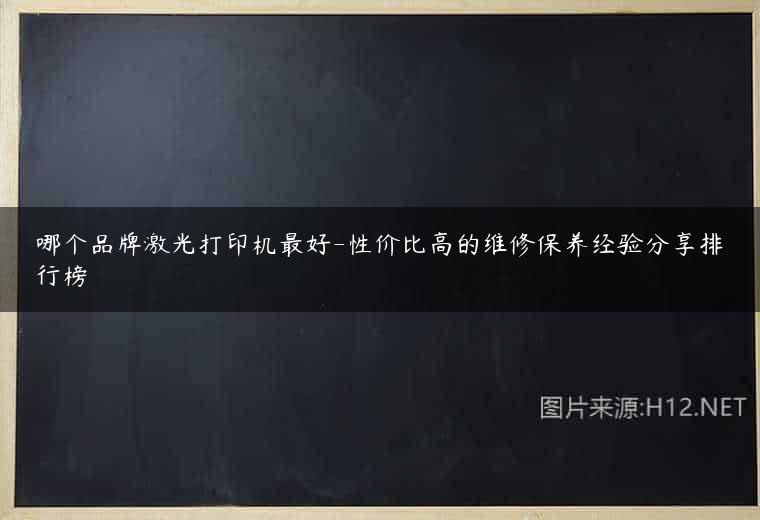 哪个品牌激光打印机最好-性价比高的维修保养经验分享排行榜