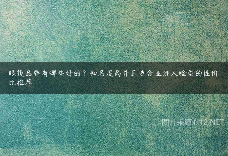 眼镜品牌有哪些好的？知名度高并且适合亚洲人脸型的性价比推荐