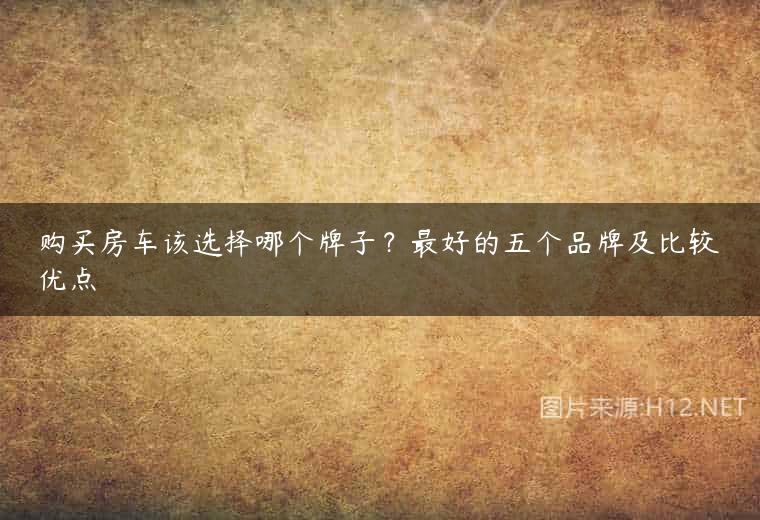 购买房车该选择哪个牌子？最好的五个品牌及比较优点