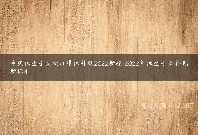 重庆独生子女父母退休补贴2022新规 2022年独生子女补贴新标准