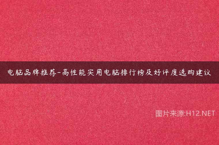 电脑品牌推荐-高性能实用电脑排行榜及好评度选购建议