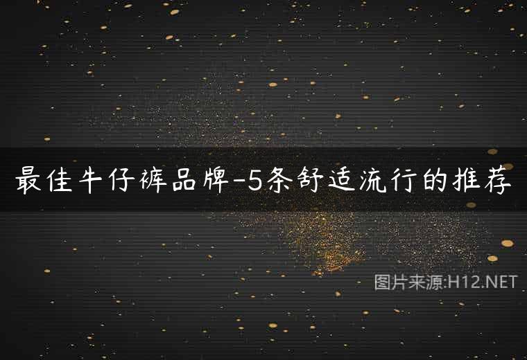 最佳牛仔裤品牌-5条舒适流行的推荐