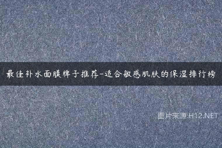 最佳补水面膜牌子推荐-适合敏感肌肤的保湿排行榜