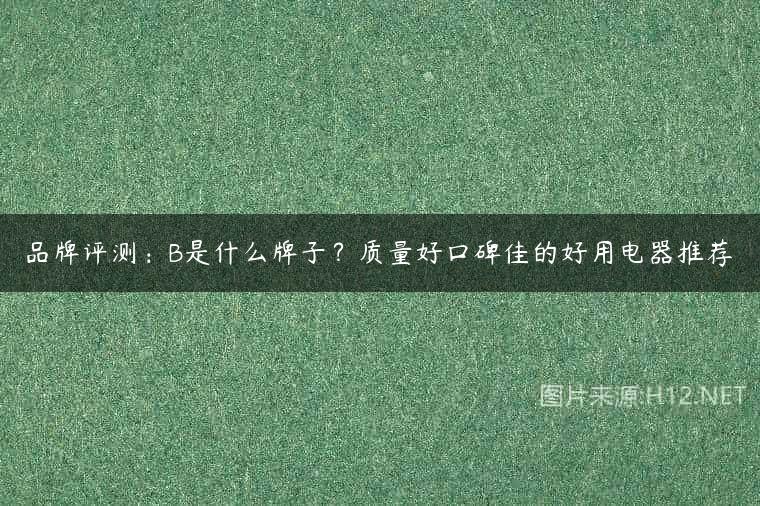 品牌评测：B是什么牌子？质量好口碑佳的好用电器推荐