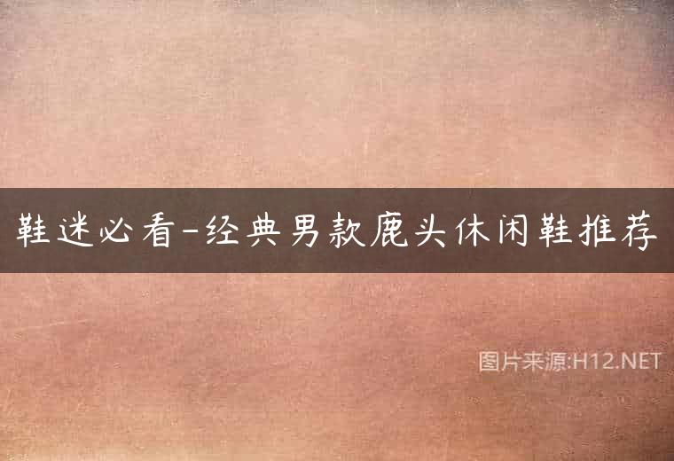 鞋迷必看-经典男款鹿头休闲鞋推荐