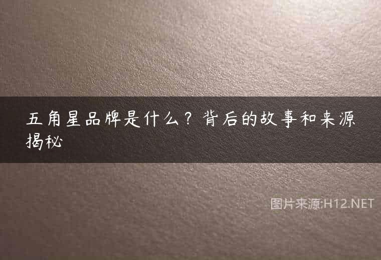 五角星品牌是什么？背后的故事和来源揭秘