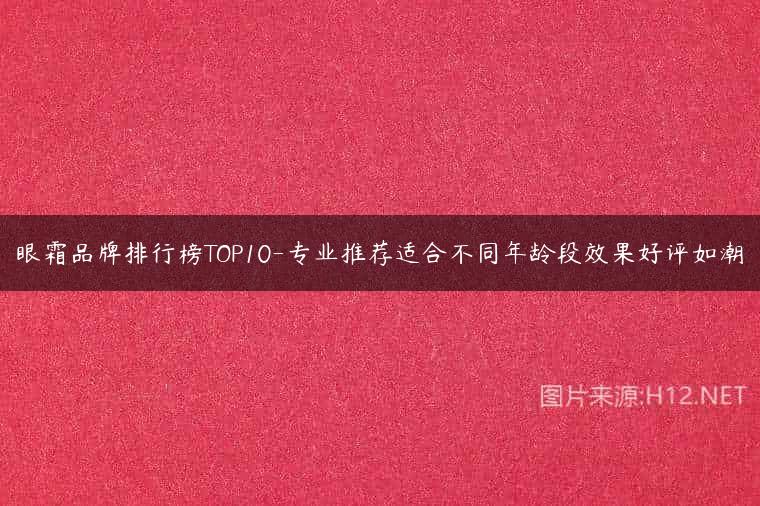 眼霜品牌排行榜TOP10-专业推荐适合不同年龄段效果好评如潮