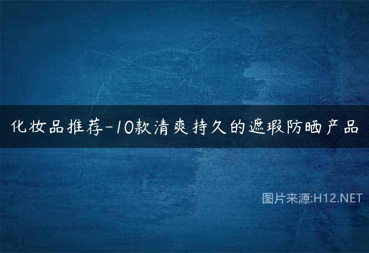 化妆品推荐-10款清爽持久的遮瑕防晒产品