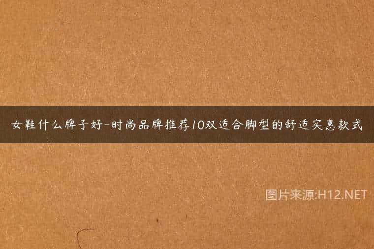 女鞋什么牌子好-时尚品牌推荐10双适合脚型的舒适实惠款式